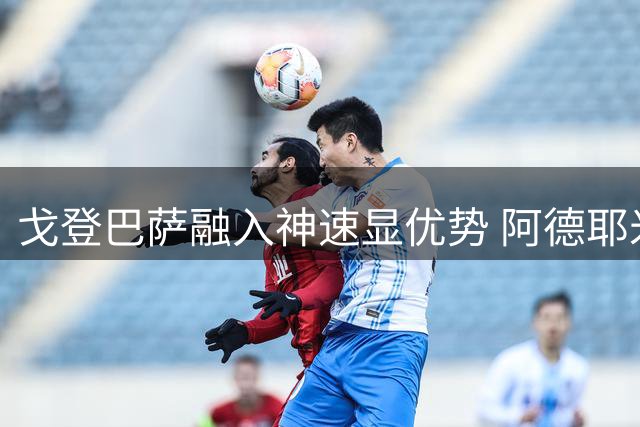 戈登巴萨融入神速显优势 阿德耶米仍需时间适应